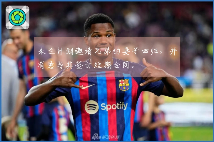 米兰计划邀请兄弟的妻子回归，并有意与其签订短期合同。