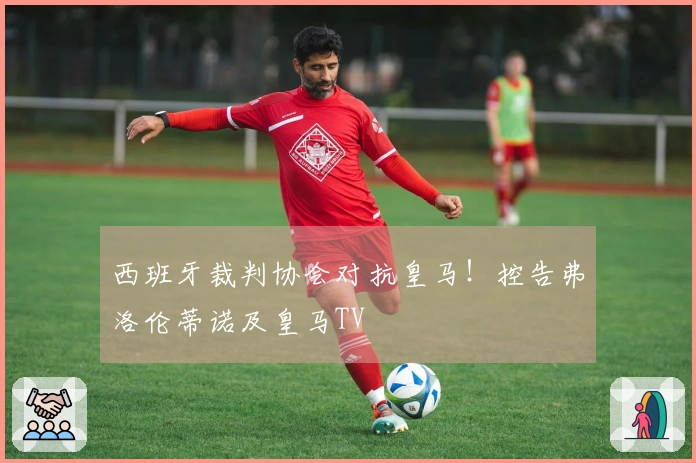 西班牙裁判协会对抗皇马！控告弗洛伦蒂诺及皇马TV